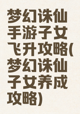 梦幻诛仙手游子女飞升攻略(梦幻诛仙子女养成攻略)