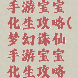 梦幻诛仙手游宝宝化生攻略(梦幻诛仙手游宝宝化生攻略大全)