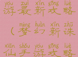 梦幻诛仙手游最新攻略(梦幻新诛仙手游攻略大全)