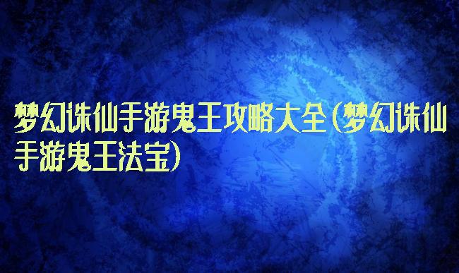 梦幻诛仙手游鬼王攻略大全(梦幻诛仙手游鬼王法宝)