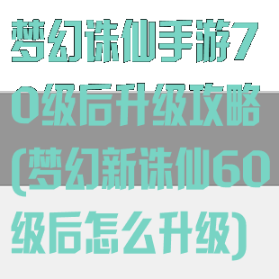 梦幻诛仙手游70级后升级攻略(梦幻新诛仙60级后怎么升级)