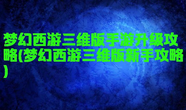 梦幻西游三维版手游升级攻略(梦幻西游三维版新手攻略)
