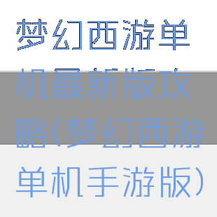 梦幻西游单机最新版攻略(梦幻西游单机手游版)