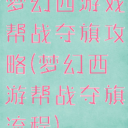 梦幻西游戏帮战夺旗攻略(梦幻西游帮战夺旗流程)