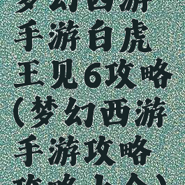 梦幻西游手游白虎王见6攻略(梦幻西游手游攻略攻略大全)