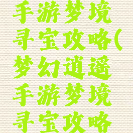 梦幻逍遥手游梦境寻宝攻略(梦幻逍遥手游梦境寻宝攻略视频)