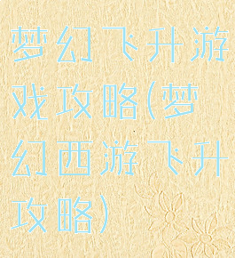 梦幻飞升游戏攻略(梦幻西游飞升攻略)