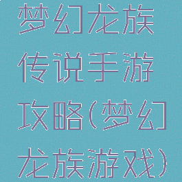 梦幻龙族传说手游攻略(梦幻龙族游戏)