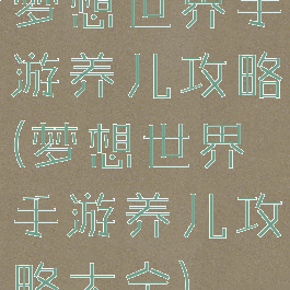 梦想世界手游养儿攻略(梦想世界手游养儿攻略大全)