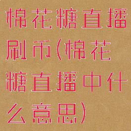 棉花糖直播刷币(棉花糖直播中什么意思)