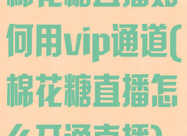棉花糖直播如何用vip通道(棉花糖直播怎么开通直播)