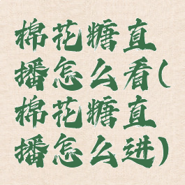 棉花糖直播怎么看(棉花糖直播怎么进)