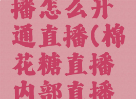 棉花糖直播怎么开通直播(棉花糖直播内部直播怎么进)