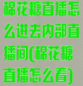 棉花糖直播怎么进去内部直播间(棉花糖直播怎么看)