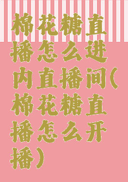 棉花糖直播怎么进内直播间(棉花糖直播怎么开播)