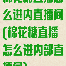 棉花糖直播怎么进内直播间(棉花糖直播怎么进内部直播间)