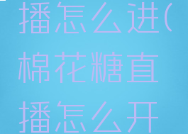 棉花糖直播怎么进(棉花糖直播怎么开通直播)