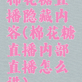 棉花糖直播隐藏内容(棉花糖直播内部直播怎么进)