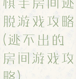 棋手房间逃脱游戏攻略(逃不出的房间游戏攻略)