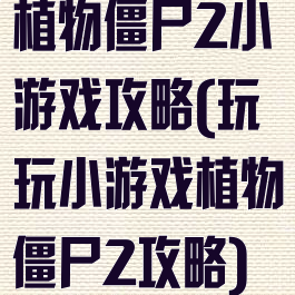 植物僵尸2小游戏攻略(玩玩小游戏植物僵尸2攻略)
