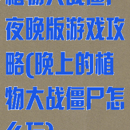 植物大战僵尸夜晚版游戏攻略(晚上的植物大战僵尸怎么玩)