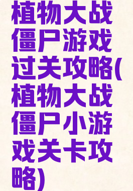 植物大战僵尸游戏过关攻略(植物大战僵尸小游戏关卡攻略)
