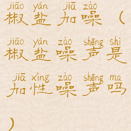 椒盐加噪(椒盐噪声是加性噪声吗)