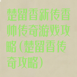 楚留香新传香帅传奇游戏攻略(楚留香传奇攻略)