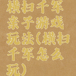 横扫千军亲子游戏玩法(横扫千军怎么玩)