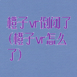 橙子vr倒闭了(橙子vr怎么了)