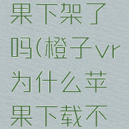 橙子vr苹果下架了吗(橙子vr为什么苹果下载不了)