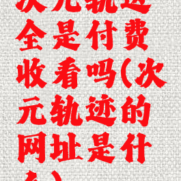 次元轨迹全是付费收看吗(次元轨迹的网址是什么)