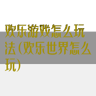 欢乐游戏怎么玩法(欢乐世界怎么玩)