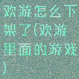 欢游怎么下架了(欢游里面的游戏)