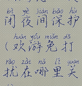 欢游怎么关闭夜间保护(欢游免打扰在哪里关闭)