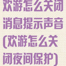 欢游怎么关闭消息提示声音(欢游怎么关闭夜间保护)