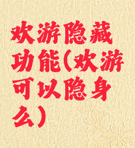 欢游隐藏功能(欢游可以隐身么)