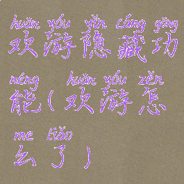欢游隐藏功能(欢游怎么了)