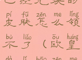 欧皇营地上已经兑换的皮肤怎么领不了(欧皇大礼包怎么来的)