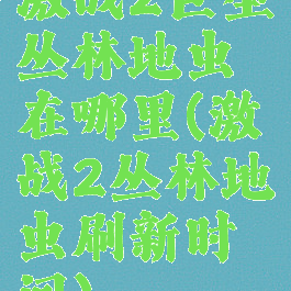 激战2巨型丛林地虫在哪里(激战2丛林地虫刷新时间)