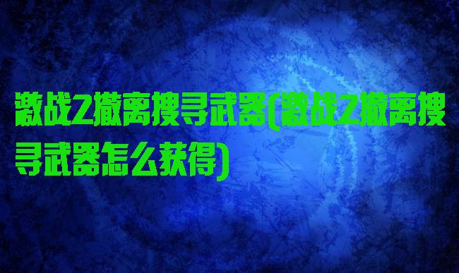 激战2撤离搜寻武器(激战2撤离搜寻武器怎么获得)