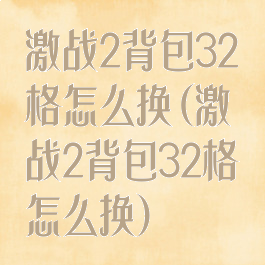 激战2背包32格怎么换(激战2背包32格怎么换)