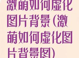 激萌如何虚化图片背景(激萌如何虚化图片背景图)