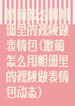 激萌怎么用相册里的视频做表情包(激萌怎么用相册里的视频做表情包动态)