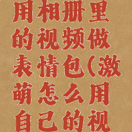 激萌怎么用相册里的视频做表情包(激萌怎么用自己的视频做表情)