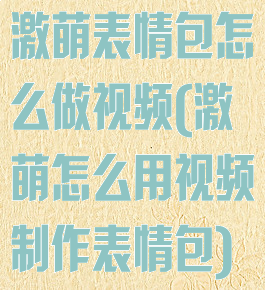 激萌表情包怎么做视频(激萌怎么用视频制作表情包)