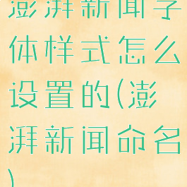 澎湃新闻字体样式怎么设置的(澎湃新闻命名)