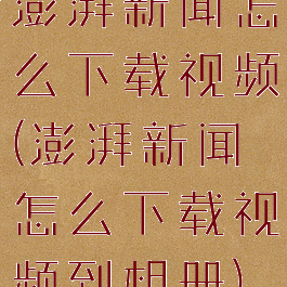 澎湃新闻怎么下载视频(澎湃新闻怎么下载视频到相册)