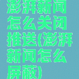 澎湃新闻怎么关闭推送(澎湃新闻怎么屏蔽)