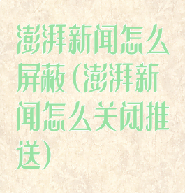 澎湃新闻怎么屏蔽(澎湃新闻怎么关闭推送)